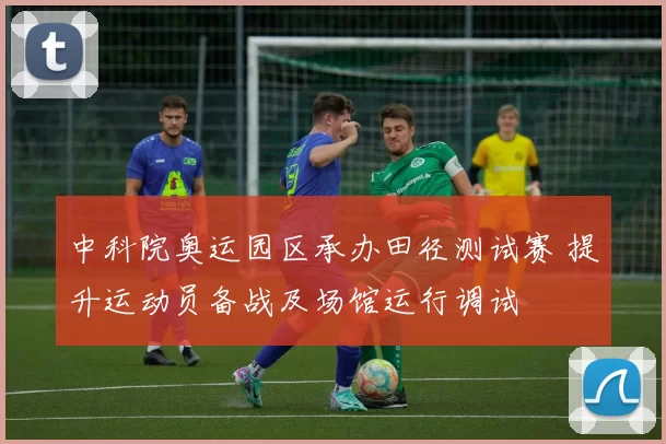 中科院奥运园区承办田径测试赛 提升运动员备战及场馆运行调试
