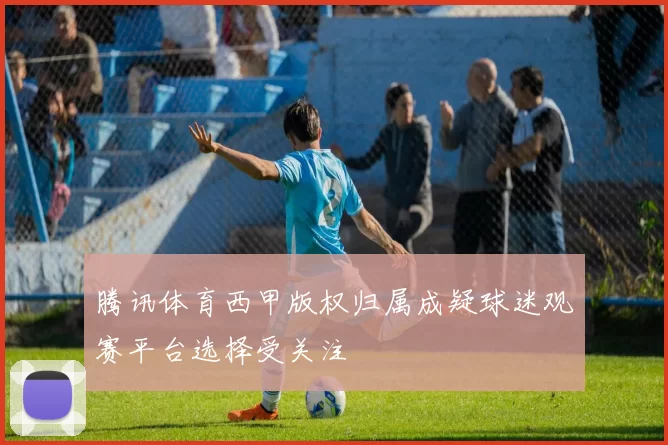 腾讯体育西甲版权归属成疑球迷观赛平台选择受关注