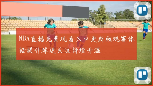 NBA直播免费观看入口更新线观赛体验提升球迷关注持续升温