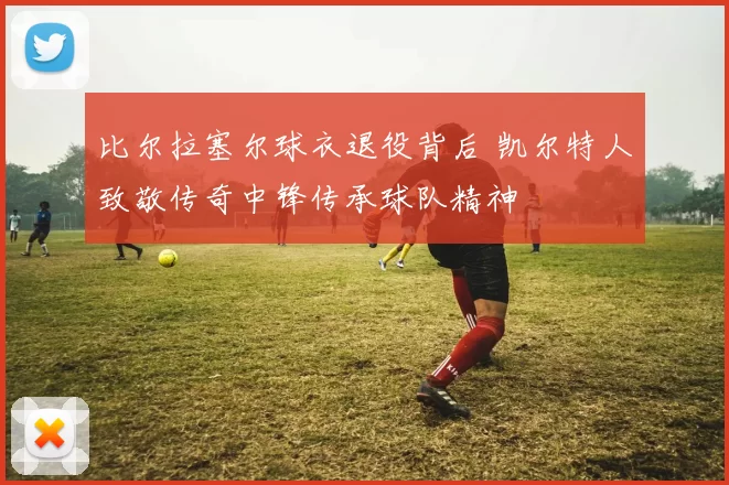 比尔拉塞尔球衣退役背后 凯尔特人致敬传奇中锋传承球队精神