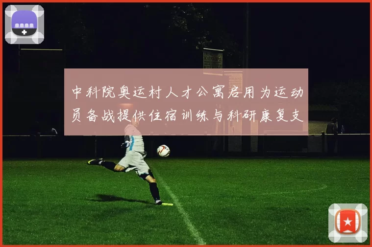 中科院奥运村人才公寓启用为运动员备战提供住宿训练与科研康复支持