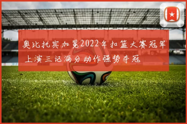 奥比托宾加冕2022年扣篮大赛冠军 上演三记满分动作强势夺冠
