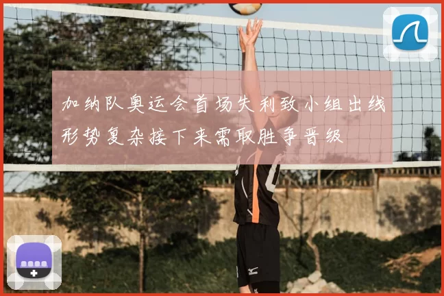 加纳队奥运会首场失利致小组出线形势复杂接下来需取胜争晋级