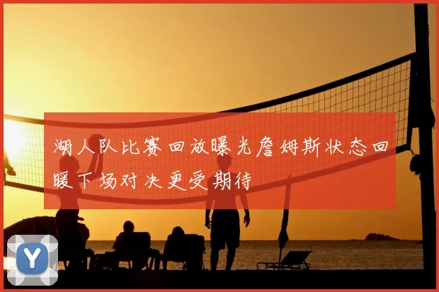 湖人队比赛回放曝光詹姆斯状态回暖下场对决更受期待