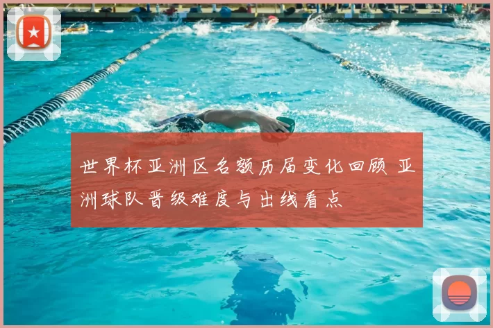 世界杯亚洲区名额历届变化回顾 亚洲球队晋级难度与出线看点