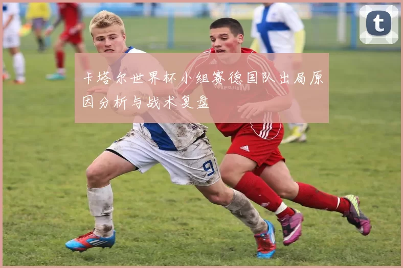 卡塔尔世界杯小组赛德国队出局原因分析与战术复盘