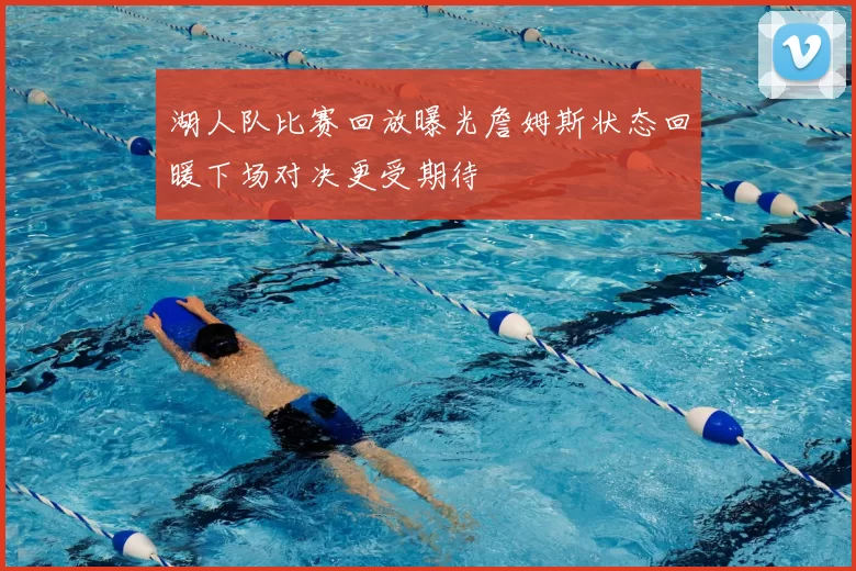 湖人队比赛回放曝光詹姆斯状态回暖下场对决更受期待