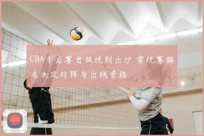 CBA季后赛晋级规则出炉 常规赛排名决定对阵与出线资格
