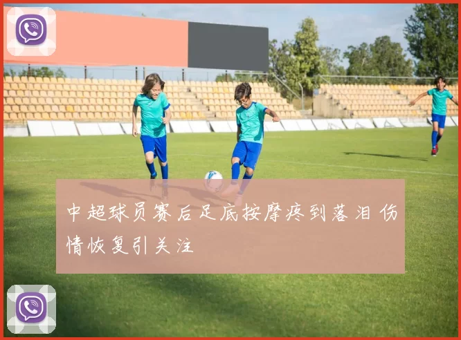 中超球员赛后足底按摩疼到落泪 伤情恢复引关注