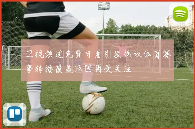 卫视频道免费可看引发热议体育赛事转播覆盖范围再受关注
