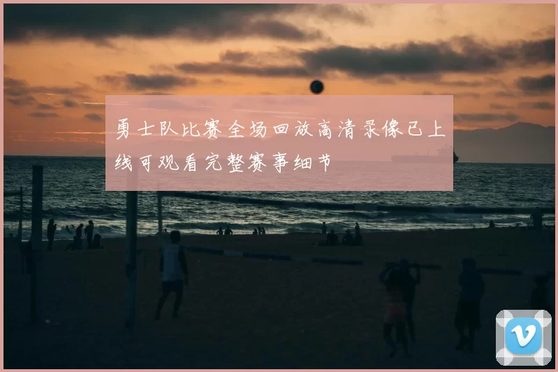 勇士队比赛全场回放高清录像已上线可观看完整赛事细节