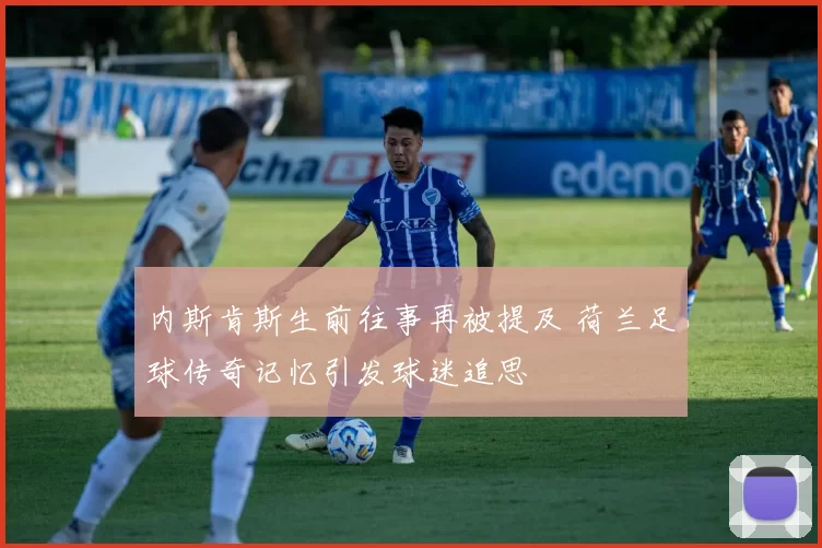 内斯肯斯生前往事再被提及 荷兰足球传奇记忆引发球迷追思