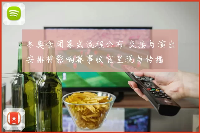 冬奥会闭幕式流程公布 交接与演出安排将影响赛事收官呈现与传播