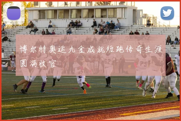 博尔特奥运九金成就短跑传奇生涯圆满收官