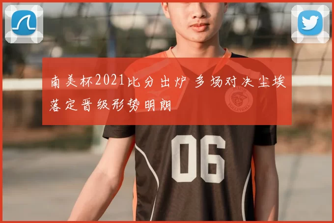 南美杯2021比分出炉 多场对决尘埃落定晋级形势明朗