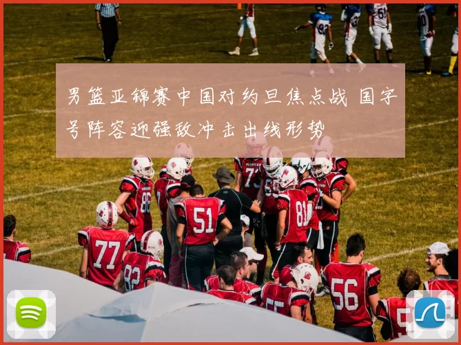 男篮亚锦赛中国对约旦焦点战 国字号阵容迎强敌冲击出线形势
