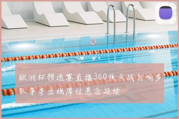 欧洲杯预选赛直播360焦点战打响多队争夺出线席位悬念延续