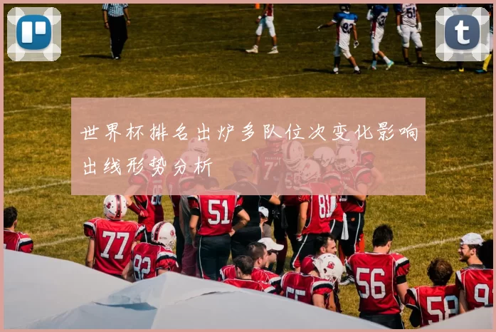 世界杯排名出炉多队位次变化影响出线形势分析