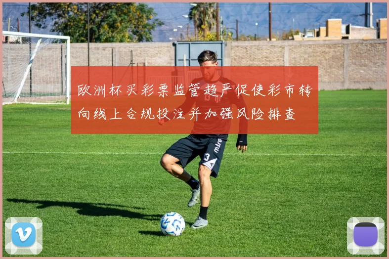 欧洲杯买彩票监管趋严促使彩市转向线上合规投注并加强风险排查