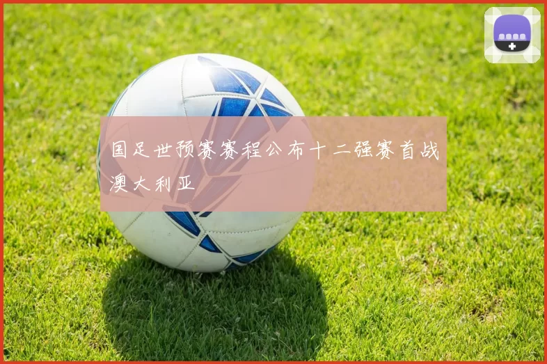 国足世预赛赛程公布十二强赛首战澳大利亚