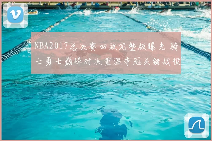 NBA2017总决赛回放完整版曝光 骑士勇士巅峰对决重温夺冠关键战役