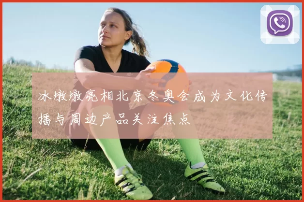 冰墩墩亮相北京冬奥会成为文化传播与周边产品关注焦点