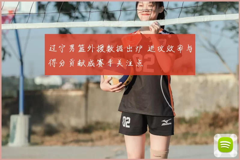 辽宁男篮外援数据出炉 进攻效率与得分贡献成赛季关注点