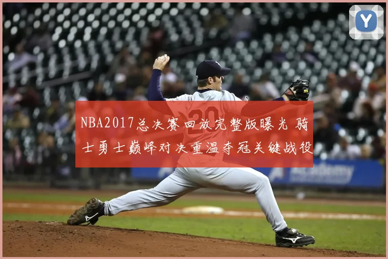 NBA2017总决赛回放完整版曝光 骑士勇士巅峰对决重温夺冠关键战役