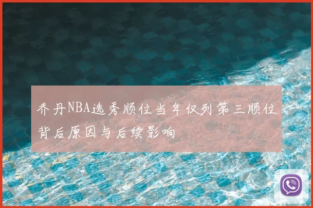 乔丹NBA选秀顺位当年仅列第三顺位背后原因与后续影响