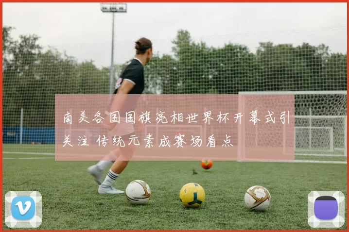 南美各国国旗亮相世界杯开幕式引关注 传统元素成赛场看点