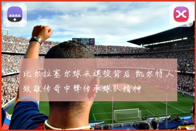 比尔拉塞尔球衣退役背后 凯尔特人致敬传奇中锋传承球队精神