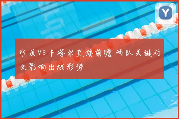 印度vs卡塔尔直播前瞻 两队关键对决影响出线形势