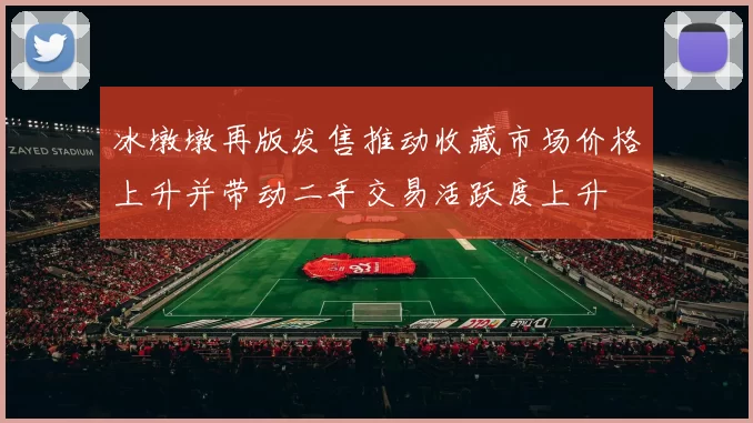 冰墩墩再版发售推动收藏市场价格上升并带动二手交易活跃度上升