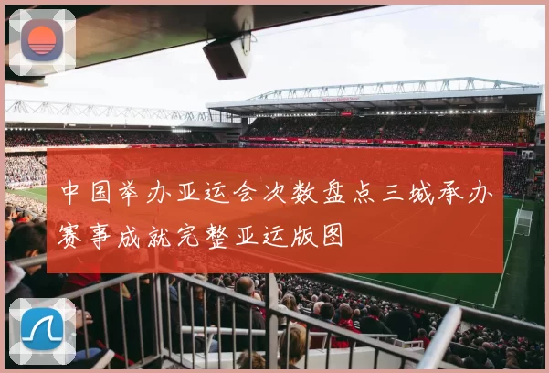 中国举办亚运会次数盘点三城承办赛事成就完整亚运版图