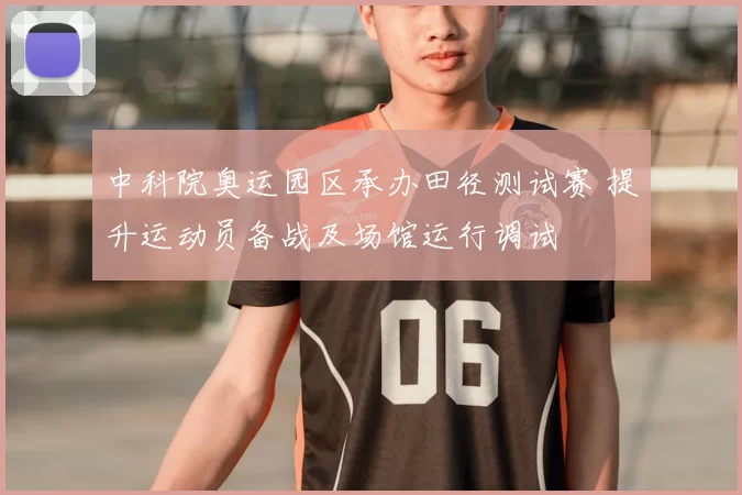 中科院奥运园区承办田径测试赛 提升运动员备战及场馆运行调试