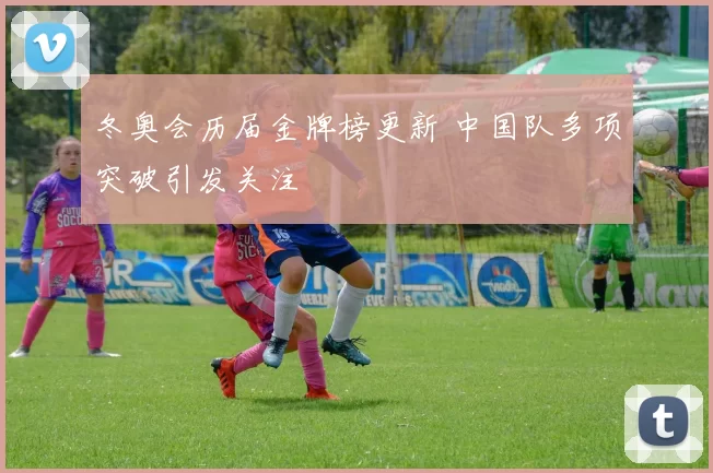 冬奥会历届金牌榜更新 中国队多项突破引发关注