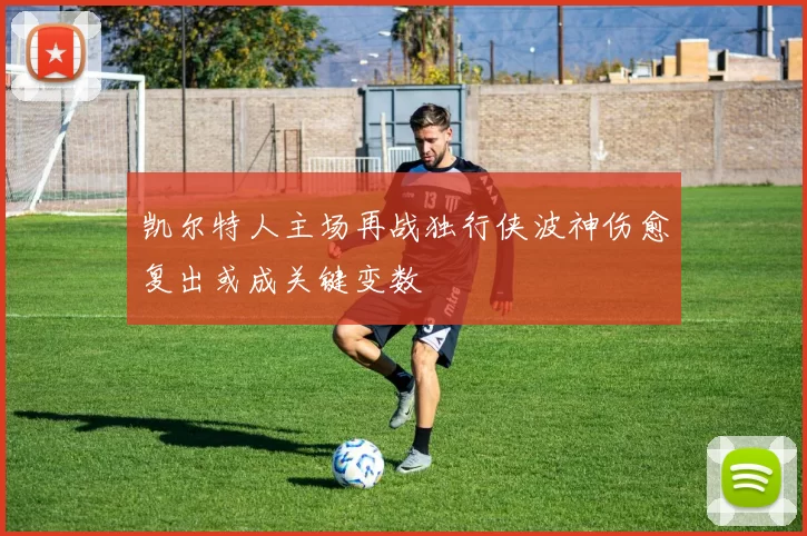 凯尔特人主场再战独行侠波神伤愈复出或成关键变数