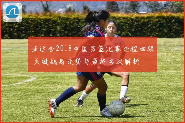 亚运会2018中国男篮比赛全程回顾 关键战局走势与最终名次解析