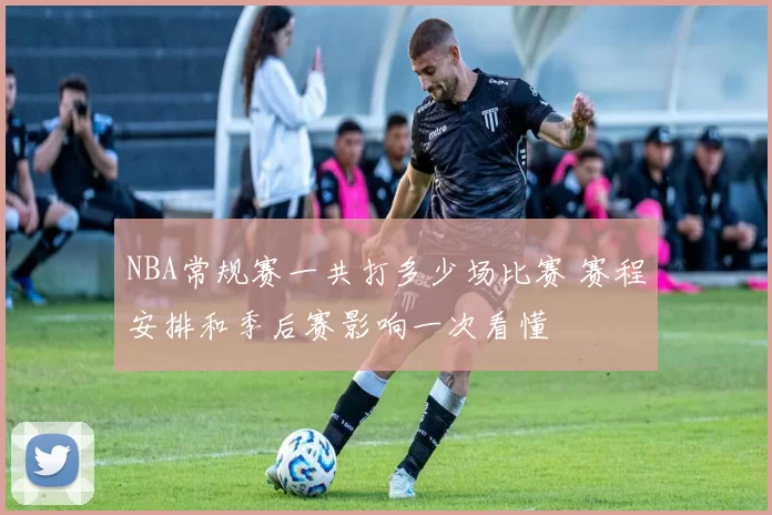 NBA常规赛一共打多少场比赛 赛程安排和季后赛影响一次看懂