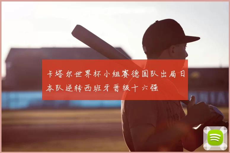 卡塔尔世界杯小组赛德国队出局日本队逆转西班牙晋级十六强