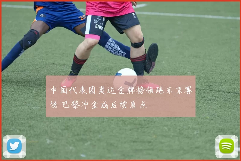 中国代表团奥运金牌榜领跑东京赛场 巴黎冲金成后续看点