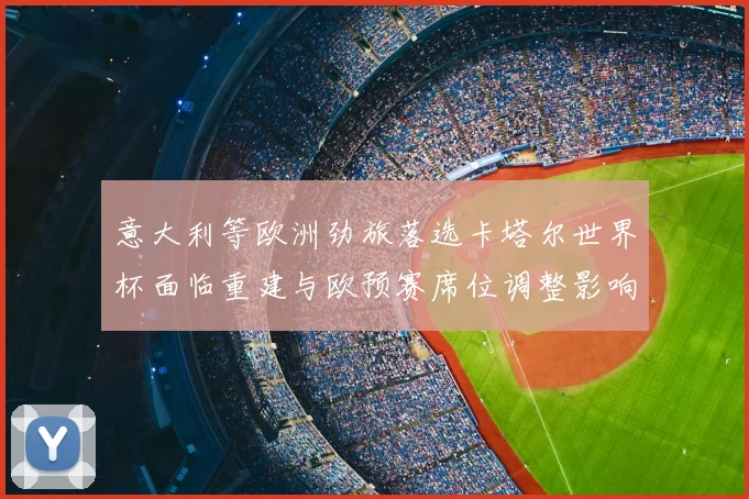 意大利等欧洲劲旅落选卡塔尔世界杯面临重建与欧预赛席位调整影响