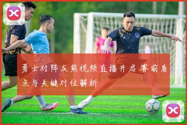 勇士对阵灰熊视频直播开启 赛前看点与关键对位解析