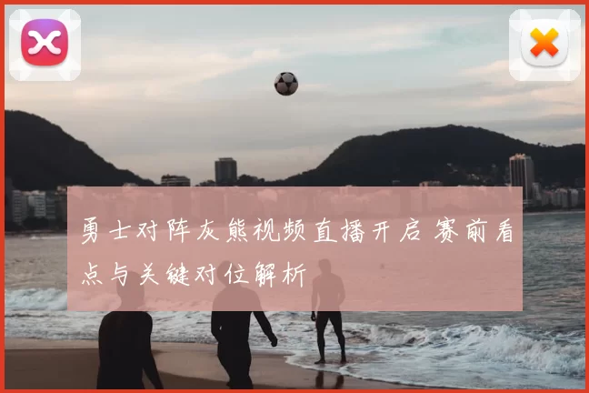 勇士对阵灰熊视频直播开启 赛前看点与关键对位解析