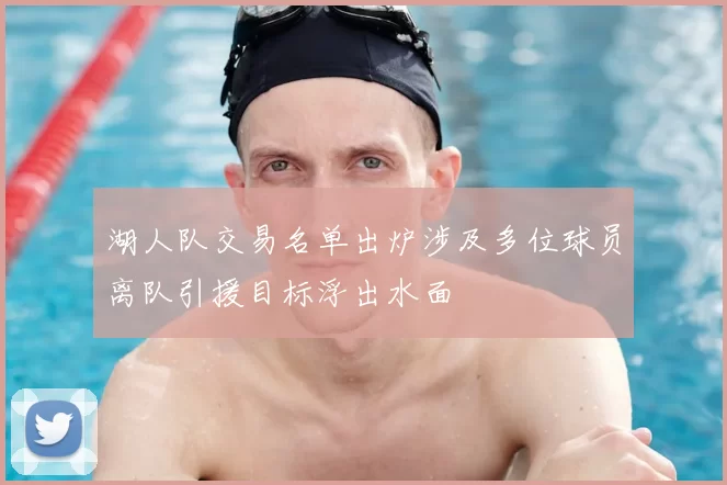 湖人队交易名单出炉涉及多位球员离队引援目标浮出水面