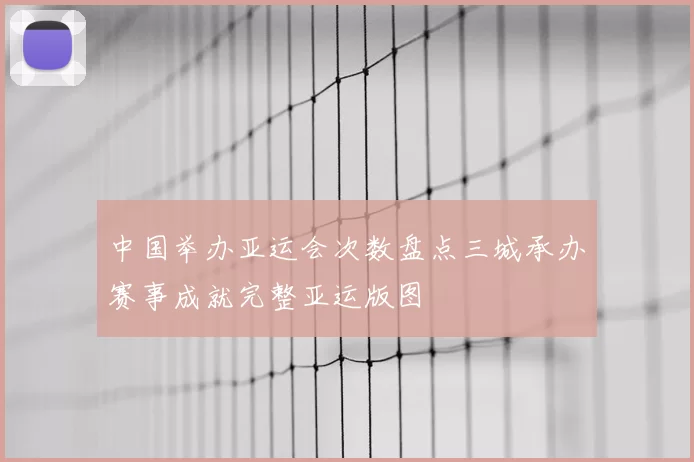 中国举办亚运会次数盘点三城承办赛事成就完整亚运版图