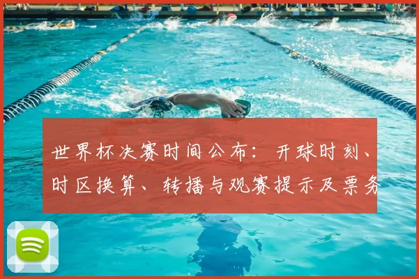 世界杯决赛时间公布：开球时刻、时区换算、转播与观赛提示及票务出行建议
