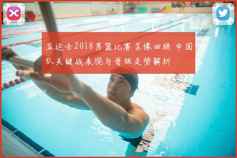 亚运会2018男篮比赛录像回顾 中国队关键战表现与晋级走势解析