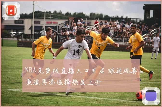 NBA免费线直播入口开启 球迷观赛渠道再添选择热度上升