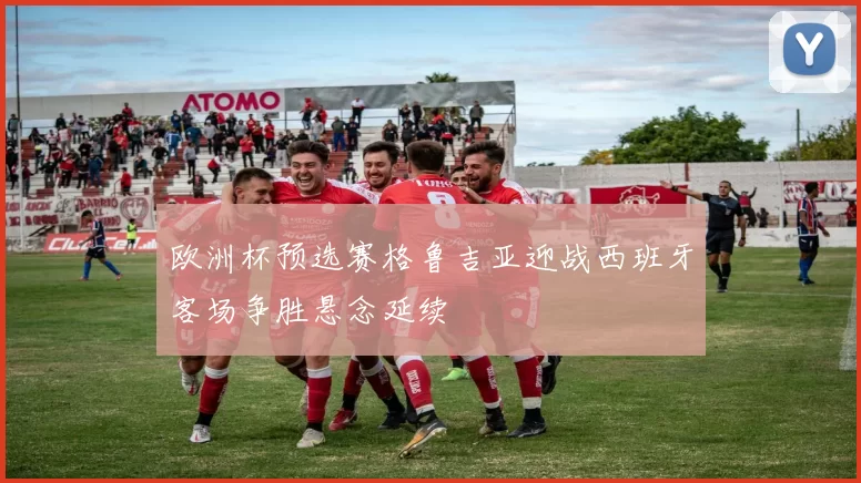 欧洲杯预选赛格鲁吉亚迎战西班牙客场争胜悬念延续